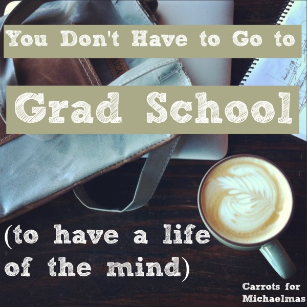 You Don't Have to Go to Grad School (to have a life of the mind) via Carrots for Michaelmas 